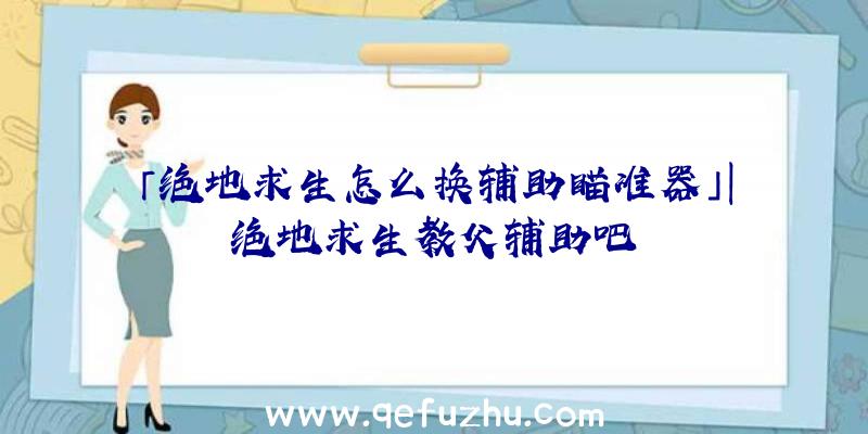 「绝地求生怎么换辅助瞄准器」|绝地求生教父辅助吧